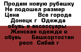 Продам новую рубашку.Не подошел размер.  › Цена ­ 400 - Все города, Донецк г. Одежда, обувь и аксессуары » Женская одежда и обувь   . Башкортостан респ.,Сибай г.